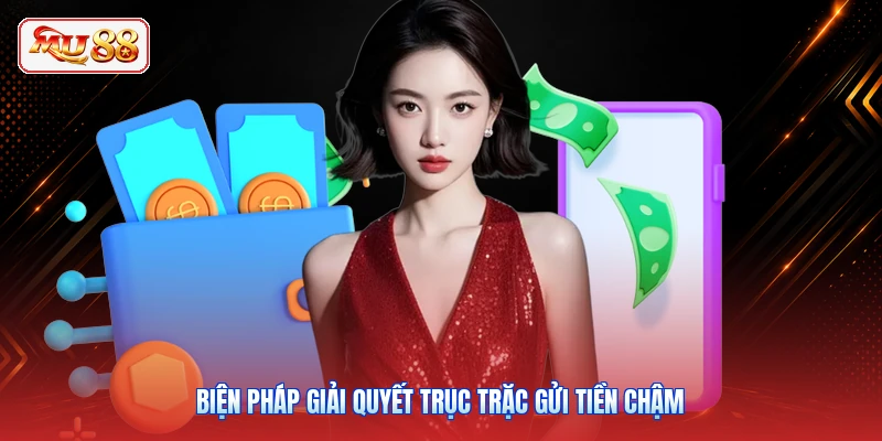Biện pháp giải quyết trục trặc gửi tiền chậm
